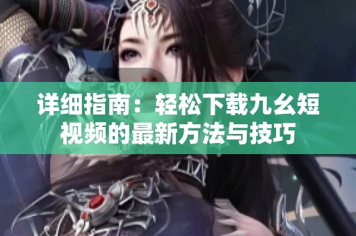 详细指南：轻松下载九幺短视频的最新方法与技巧