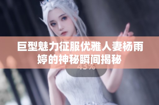 巨型魅力征服优雅人妻杨雨婷的神秘瞬间揭秘