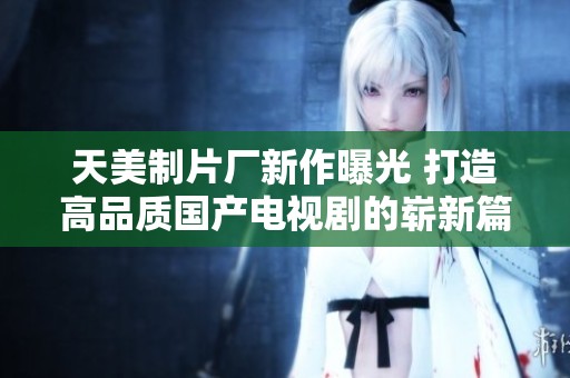 天美制片厂新作曝光 打造高品质国产电视剧的崭新篇章