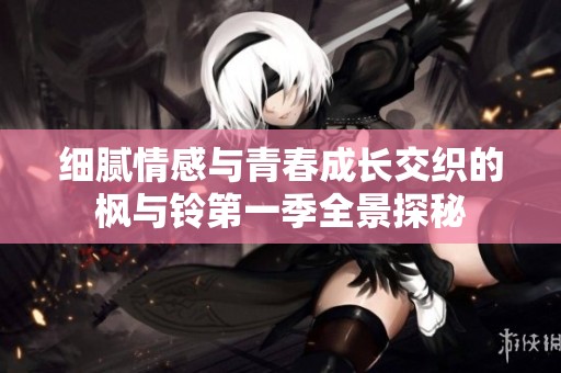 细腻情感与青春成长交织的枫与铃第一季全景探秘
