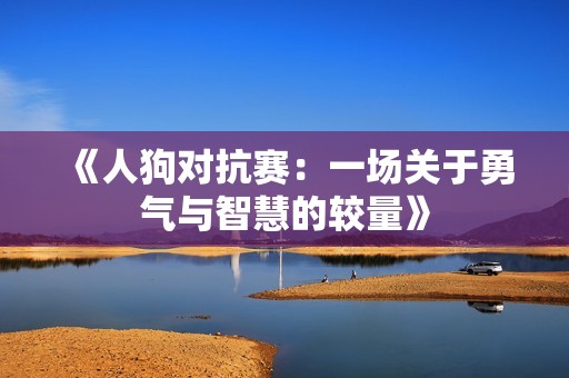 《人狗对抗赛：一场关于勇气与智慧的较量》