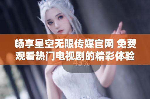 畅享星空无限传媒官网 免费观看热门电视剧的精彩体验