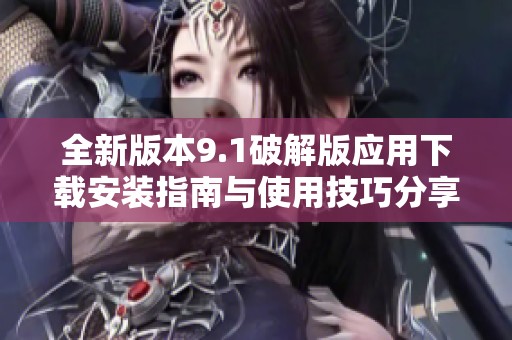 全新版本9.1破解版应用下载安装指南与使用技巧分享