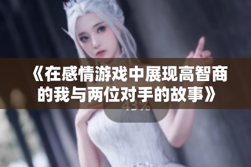 《在感情游戏中展现高智商的我与两位对手的故事》