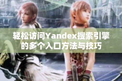 轻松访问Yandex搜索引擎的多个入口方法与技巧