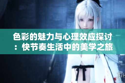 色彩的魅力与心理效应探讨：快节奏生活中的美学之旅