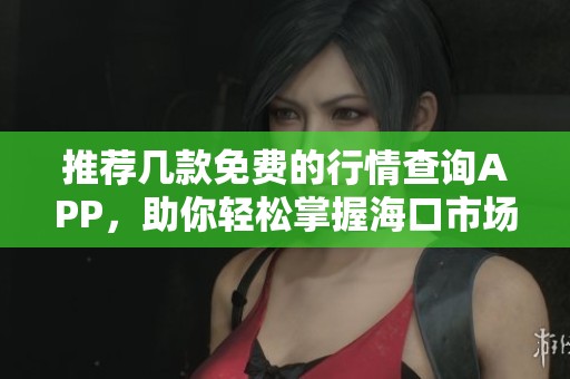 推荐几款免费的行情查询APP，助你轻松掌握海口市场动态