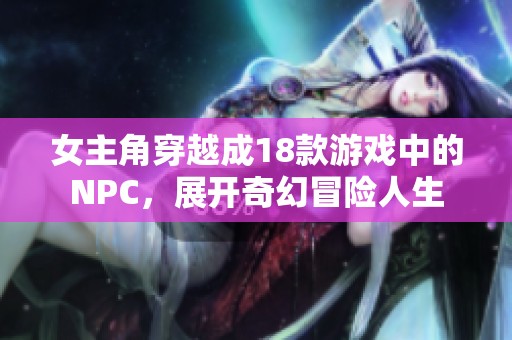 女主角穿越成18款游戏中的NPC，展开奇幻冒险人生