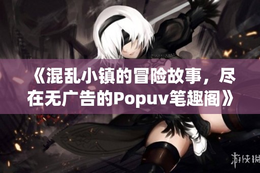 《混乱小镇的冒险故事，尽在无广告的Popuv笔趣阁》