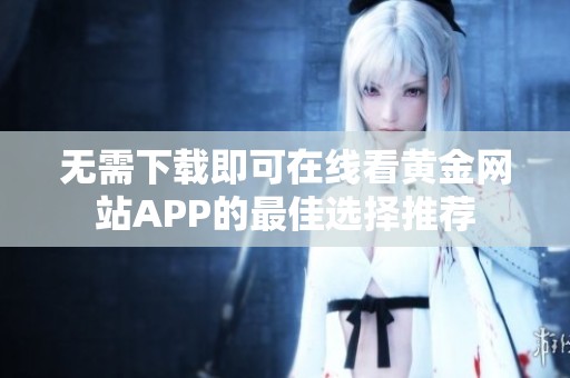 无需下载即可在线看黄金网站APP的最佳选择推荐