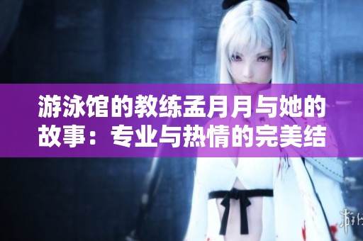 游泳馆的教练孟月月与她的故事：专业与热情的完美结合