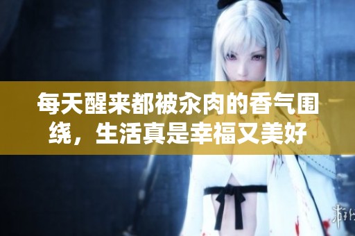 每天醒来都被汆肉的香气围绕，生活真是幸福又美好