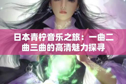 日本青柠音乐之旅：一曲二曲三曲的高清魅力探寻