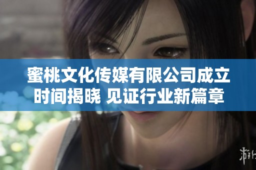 蜜桃文化传媒有限公司成立时间揭晓 见证行业新篇章