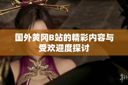 国外黄冈B站的精彩内容与受欢迎度探讨