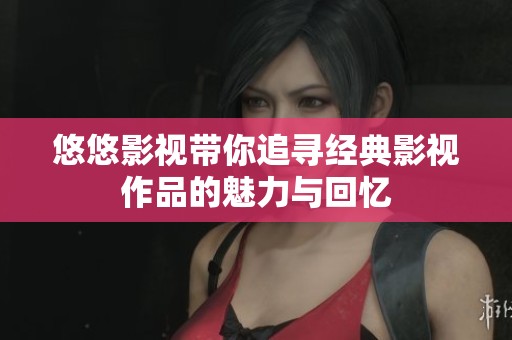 悠悠影视带你追寻经典影视作品的魅力与回忆
