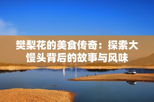 樊梨花的美食传奇：探索大馒头背后的故事与风味