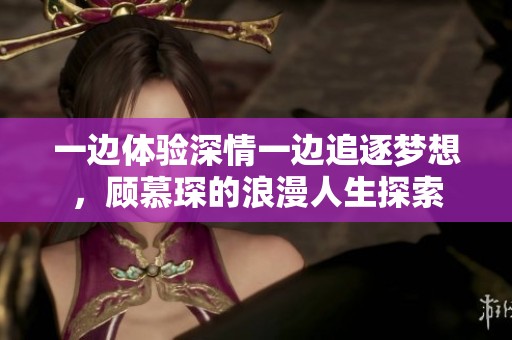 一边体验深情一边追逐梦想，顾慕琛的浪漫人生探索