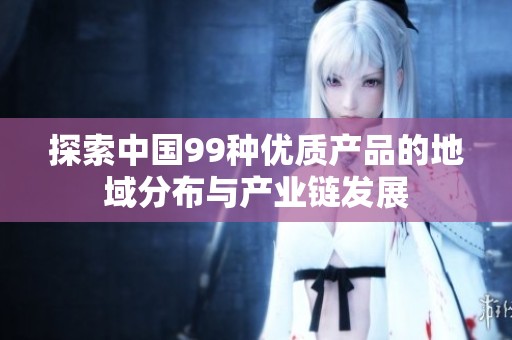 探索中国99种优质产品的地域分布与产业链发展