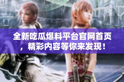 全新吃瓜爆料平台官网首页，精彩内容等你来发现！