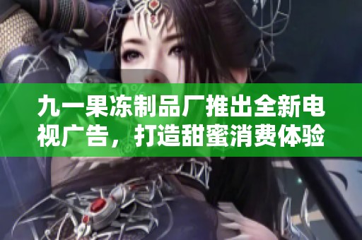 九一果冻制品厂推出全新电视广告，打造甜蜜消费体验