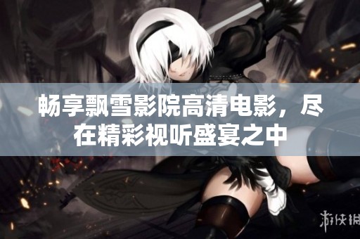 畅享飘雪影院高清电影，尽在精彩视听盛宴之中
