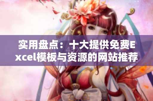 实用盘点：十大提供免费Excel模板与资源的网站推荐