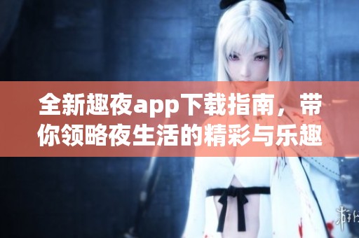 全新趣夜app下载指南，带你领略夜生活的精彩与乐趣