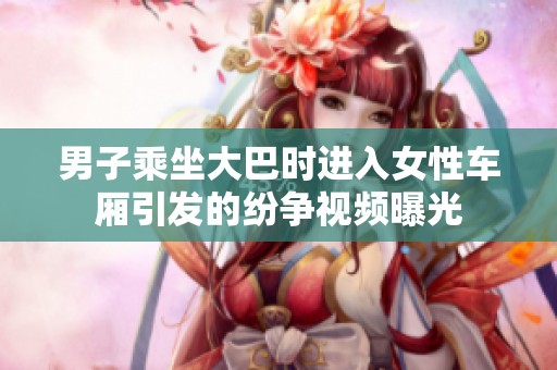 男子乘坐大巴时进入女性车厢引发的纷争视频曝光