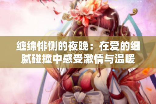 缠绵悱恻的夜晚：在爱的细腻碰撞中感受激情与温暖
