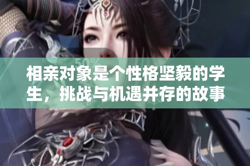 相亲对象是个性格坚毅的学生，挑战与机遇并存的故事