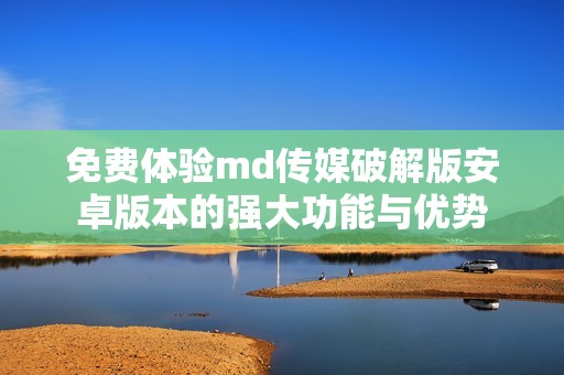 免费体验md传媒破解版安卓版本的强大功能与优势