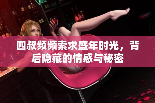四叔频频索求盛年时光，背后隐藏的情感与秘密