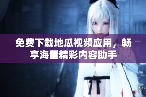 免费下载地瓜视频应用，畅享海量精彩内容助手