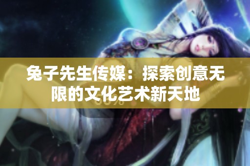 兔子先生传媒：探索创意无限的文化艺术新天地