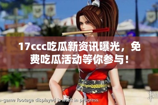 17ccc吃瓜新资讯曝光，免费吃瓜活动等你参与！