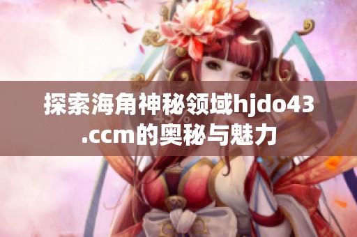 探索海角神秘领域hjdo43.ccm的奥秘与魅力