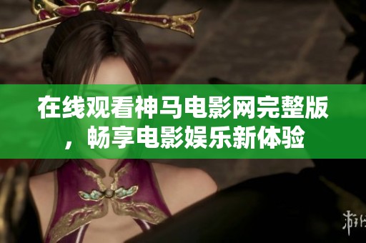 在线观看神马电影网完整版，畅享电影娱乐新体验