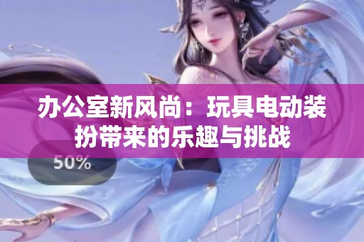 办公室新风尚：玩具电动装扮带来的乐趣与挑战