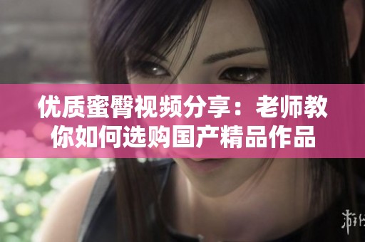 优质蜜臀视频分享：老师教你如何选购国产精品作品