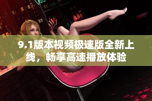 9.1版本视频极速版全新上线，畅享高速播放体验