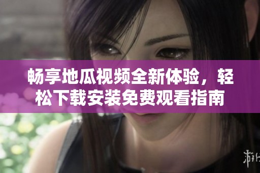 畅享地瓜视频全新体验，轻松下载安装免费观看指南