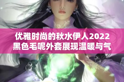 优雅时尚的秋水伊人2022黑色毛呢外套展现温暖与气质