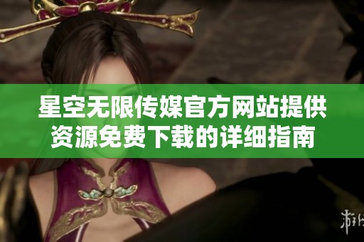 星空无限传媒官方网站提供资源免费下载的详细指南