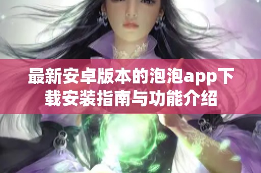 最新安卓版本的泡泡app下载安装指南与功能介绍