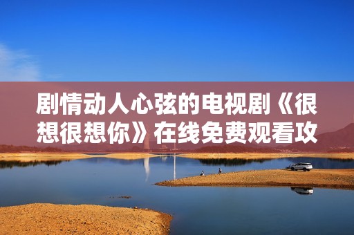 剧情动人心弦的电视剧《很想很想你》在线免费观看攻略分享