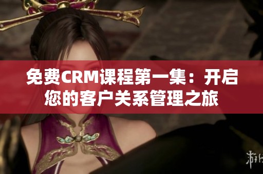 免费CRM课程第一集：开启您的客户关系管理之旅