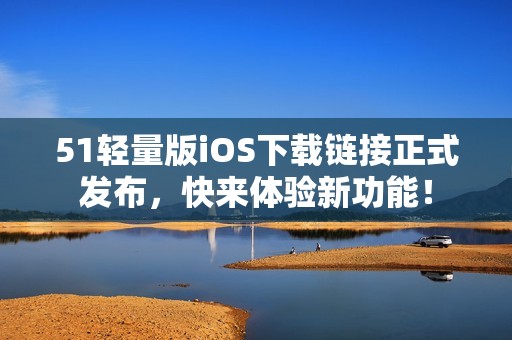 51轻量版iOS下载链接正式发布，快来体验新功能！
