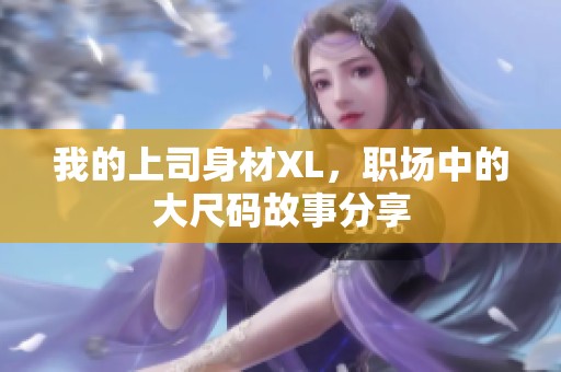 我的上司身材XL，职场中的大尺码故事分享