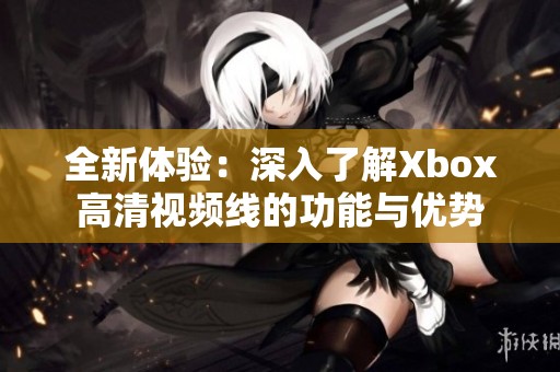 全新体验：深入了解Xbox高清视频线的功能与优势